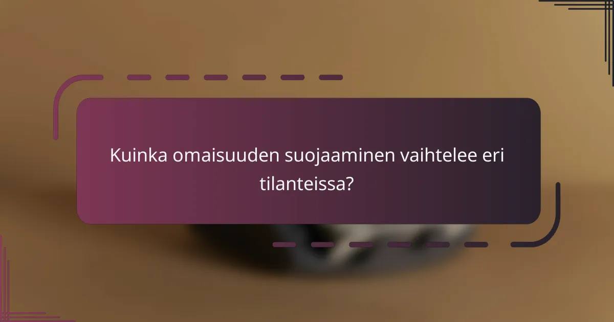 Kuinka omaisuuden suojaaminen vaihtelee eri tilanteissa?