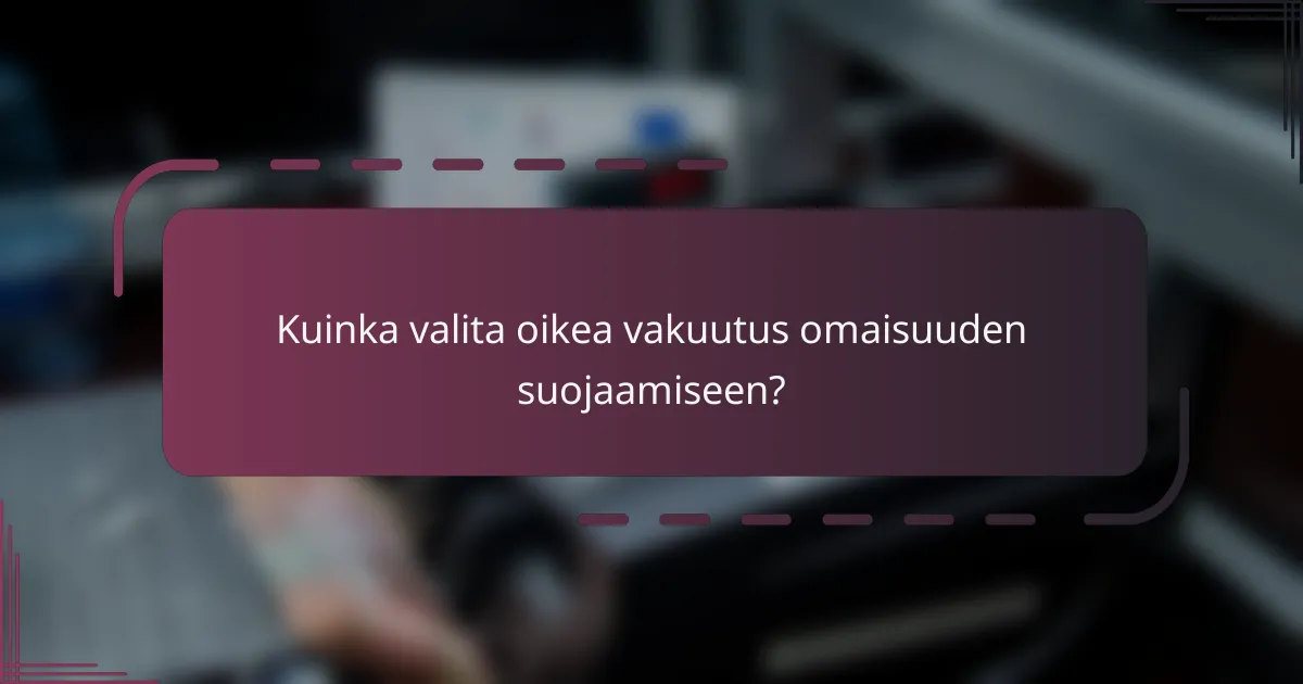Kuinka valita oikea vakuutus omaisuuden suojaamiseen?