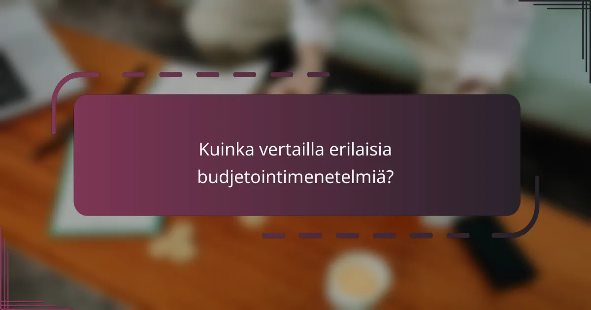 Kuinka vertailla erilaisia budjetointimenetelmiä?