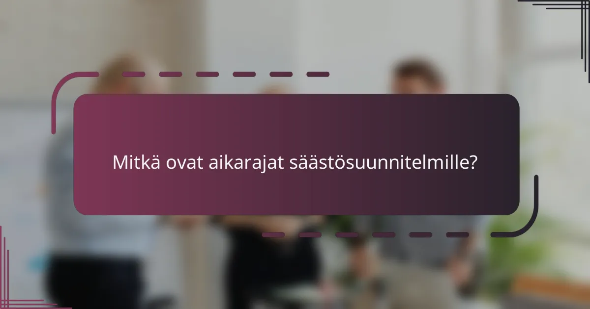 Mitkä ovat aikarajat säästösuunnitelmille?