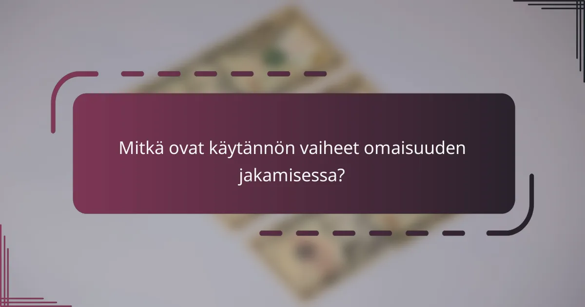 Mitkä ovat käytännön vaiheet omaisuuden jakamisessa?