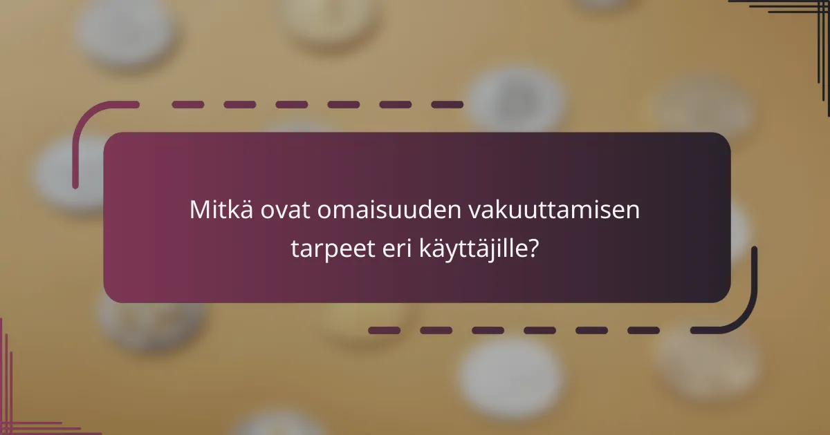 Mitkä ovat omaisuuden vakuuttamisen tarpeet eri käyttäjille?