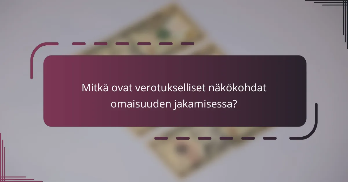 Mitkä ovat verotukselliset näkökohdat omaisuuden jakamisessa?